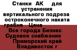 Станки 1АК200 для устранения вертикального подреза, остроконечного наката гребня › Цена ­ 2 420 380 - Все города Бизнес » Судовое снабжение   . Приморский край,Владивосток г.